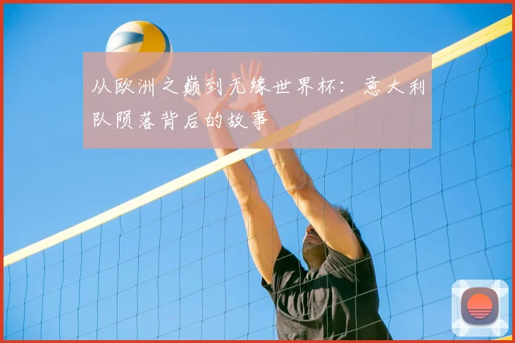 从欧洲之巅到无缘世界杯：意大利队陨落背后的故事