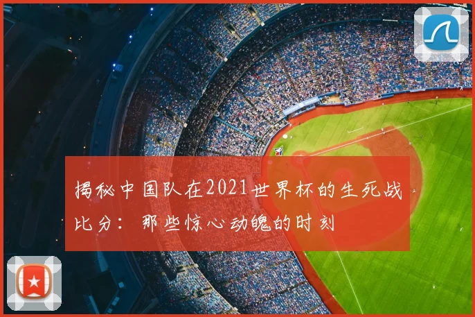 揭秘中国队在2021世界杯的生死战比分：那些惊心动魄的时刻