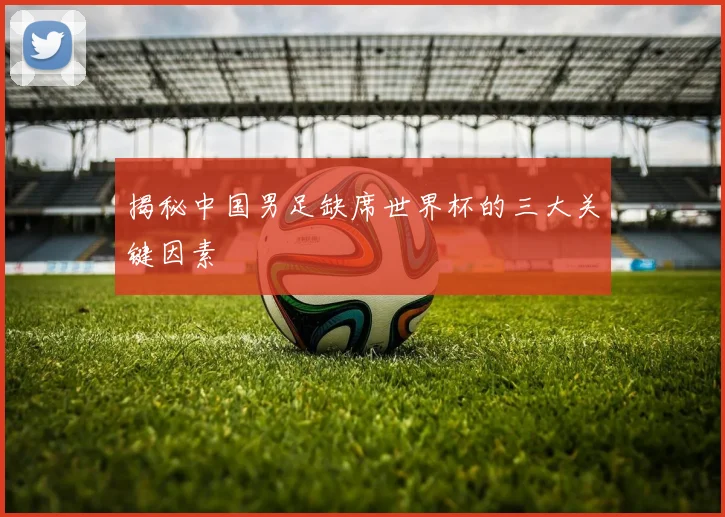 揭秘中国男足缺席世界杯的三大关键因素