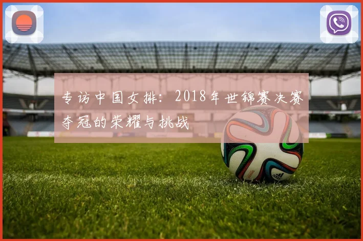 专访中国女排：2018年世锦赛决赛夺冠的荣耀与挑战