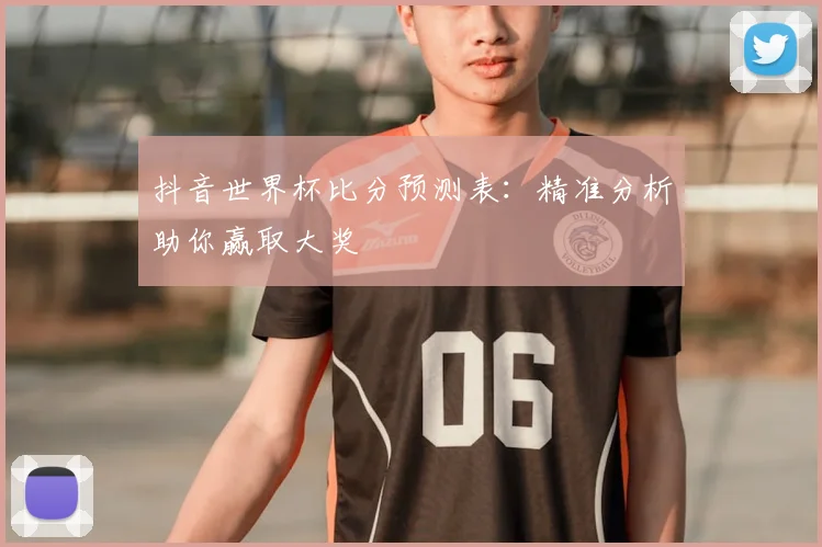 抖音世界杯比分预测表:精准分析助你赢取大奖