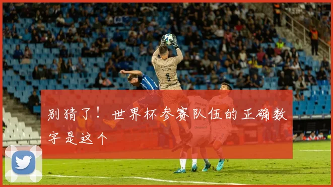 别猜了!世界杯参赛队伍的正确数字是这个