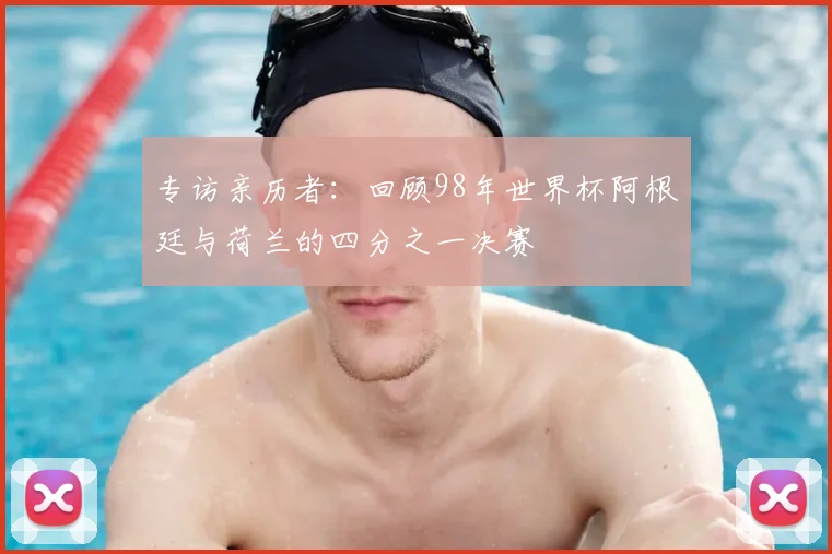 专访亲历者：回顾98年世界杯阿根廷与荷兰的四分之一决赛