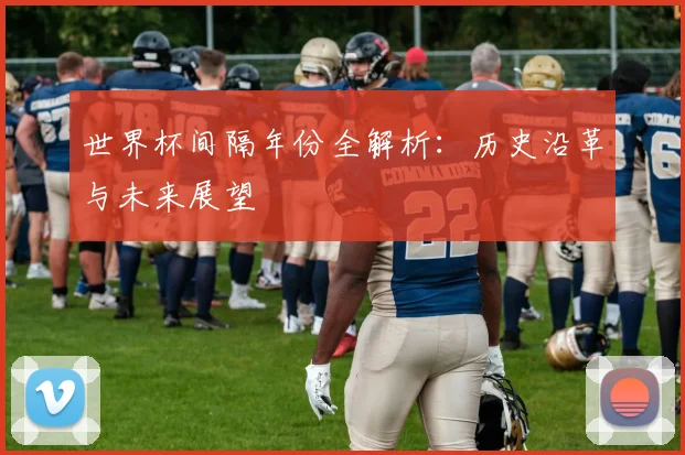 世界杯间隔年份全解析:历史沿革与未来展望