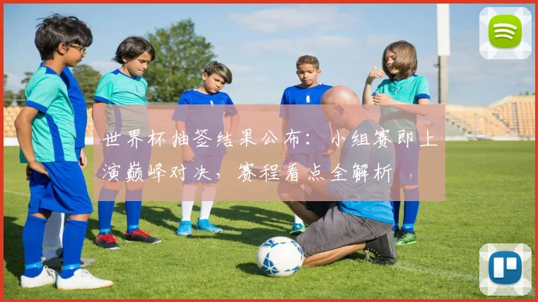 世界杯抽签结果公布:小组赛即上演巅峰对决,赛程看点全解析