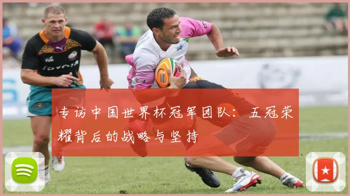 专访中国世界杯冠军团队：五冠荣耀背后的战略与坚持