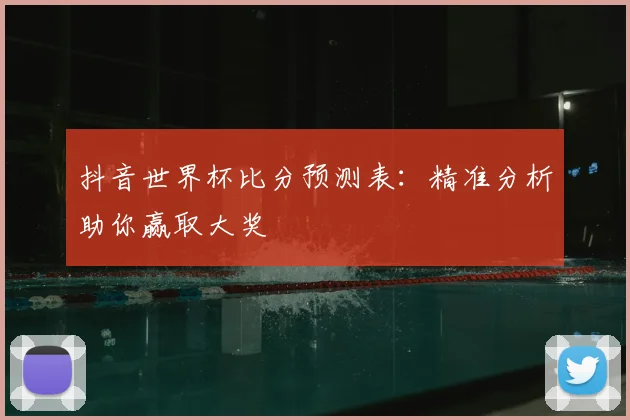 抖音世界杯比分预测表:精准分析助你赢取大奖