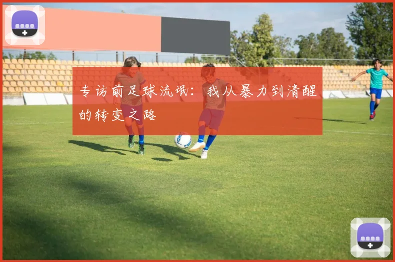 专访前足球流氓:我从暴力到清醒的转变之路
