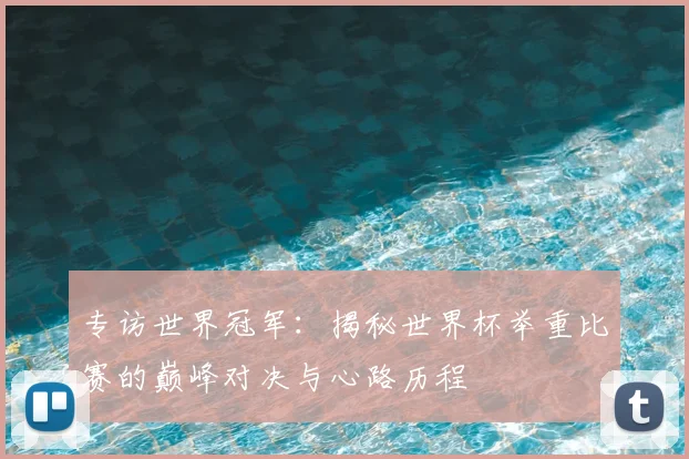 专访世界冠军：揭秘世界杯举重比赛的巅峰对决与心路历程