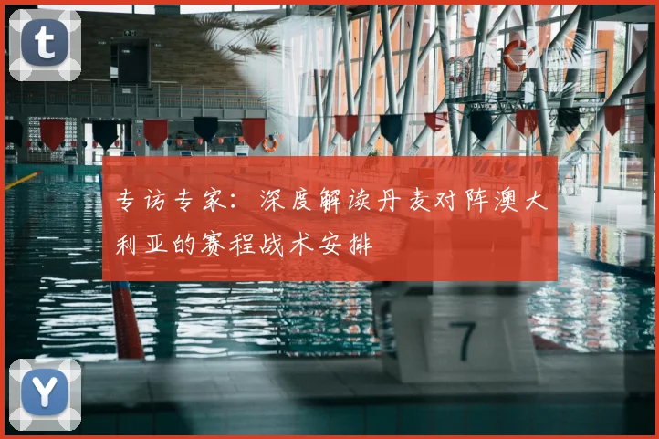 专访专家：深度解读丹麦对阵澳大利亚的赛程战术安排