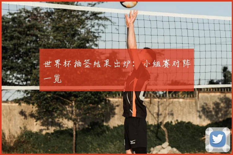 世界杯抽签结果出炉:小组赛对阵一览