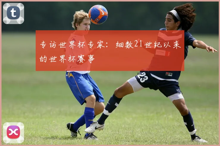 专访世界杯专家：细数21世纪以来的世界杯赛事