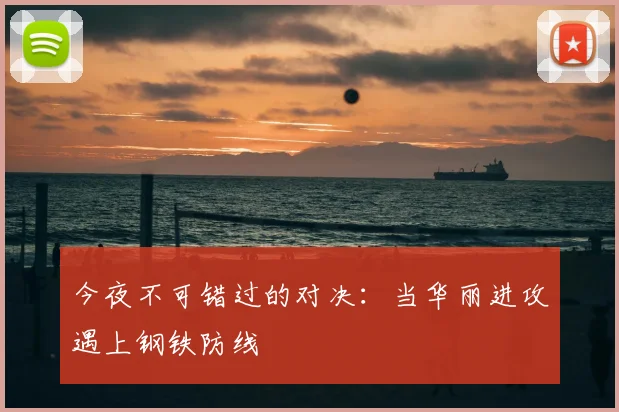 今夜不可错过的对决：当华丽进攻遇上钢铁防线