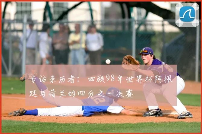 专访亲历者：回顾98年世界杯阿根廷与荷兰的四分之一决赛