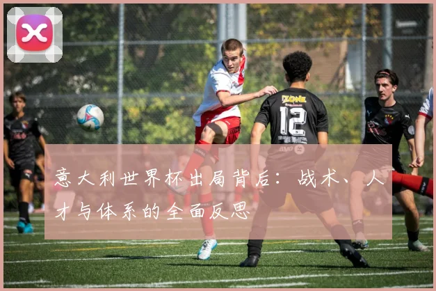 意大利世界杯出局背后：战术、人才与体系的全面反思