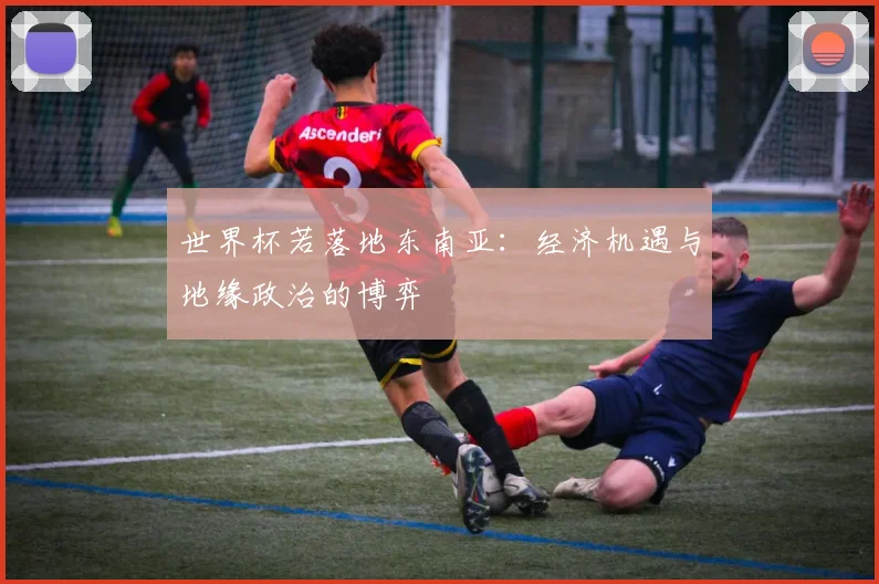 世界杯若落地东南亚：经济机遇与地缘政治的博弈