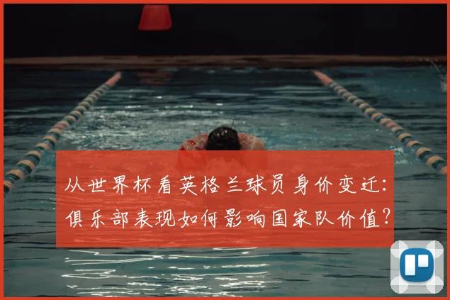从世界杯看英格兰球员身价变迁:俱乐部表现如何影响国家队价值?