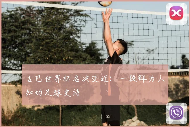古巴世界杯名次变迁:一段鲜为人知的足球史诗