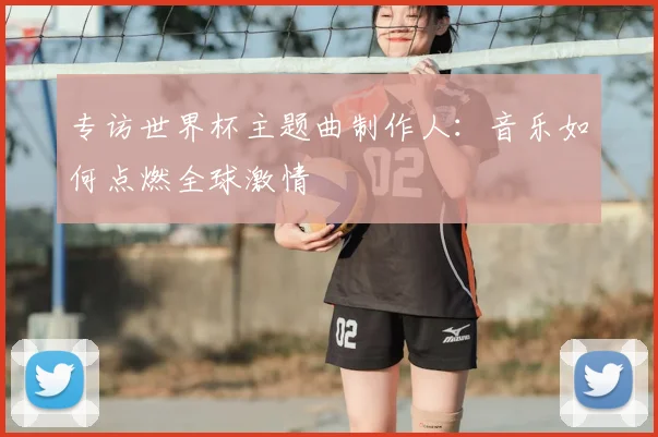 专访世界杯主题曲制作人：音乐如何点燃全球激情