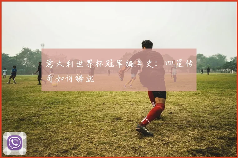 意大利世界杯冠军编年史：四星传奇如何铸就