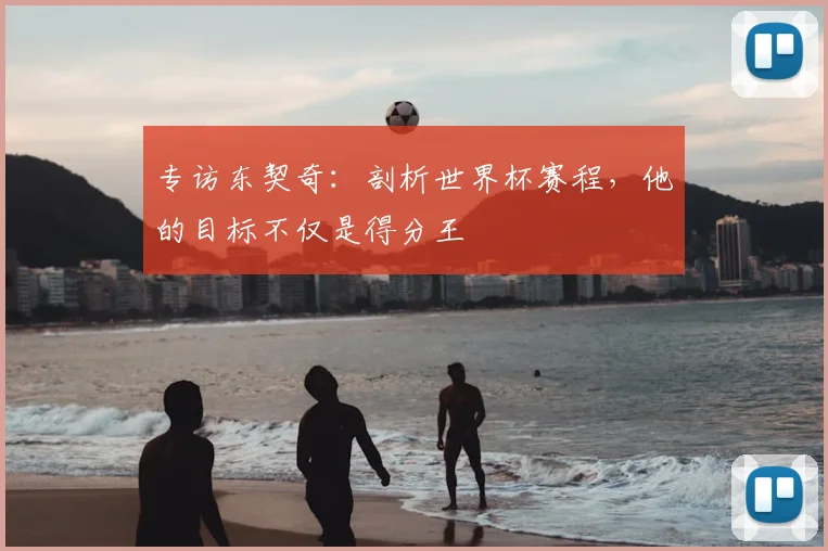 专访东契奇：剖析世界杯赛程，他的目标不仅是得分王