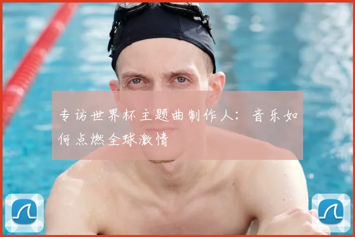 专访世界杯主题曲制作人:音乐如何点燃全球激情