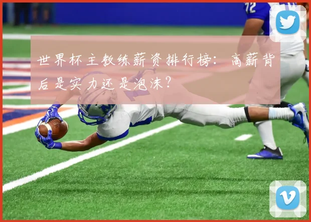 世界杯主教练薪资排行榜：高薪背后是实力还是泡沫？