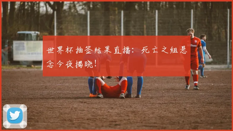 世界杯抽签结果直播:死亡之组悬念今夜揭晓!