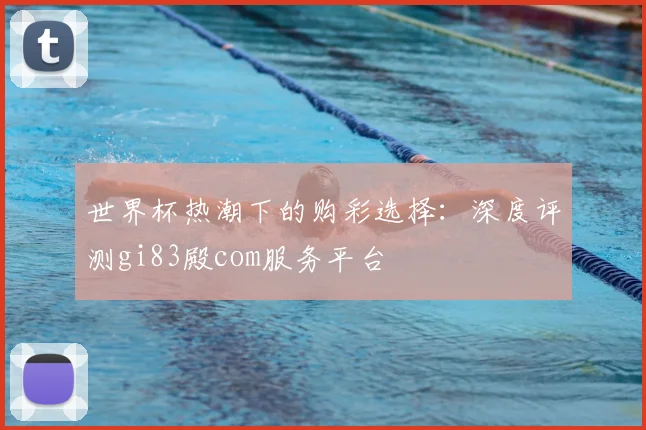 世界杯热潮下的购彩选择:深度评测gi83殿com服务平台