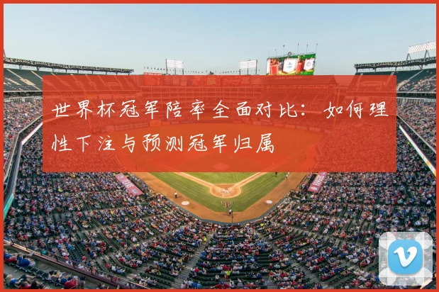 世界杯冠军陪率全面对比：如何理性下注与预测冠军归属