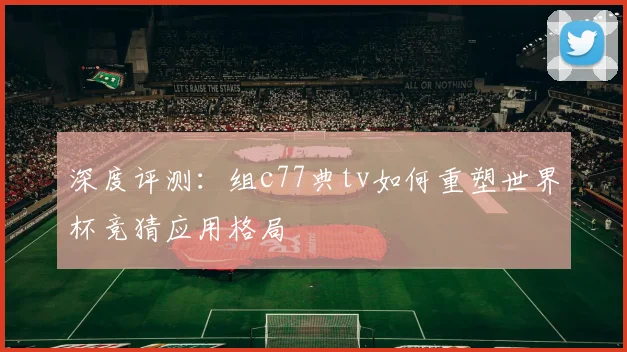 深度评测：组c77典tv如何重塑世界杯竞猜应用格局