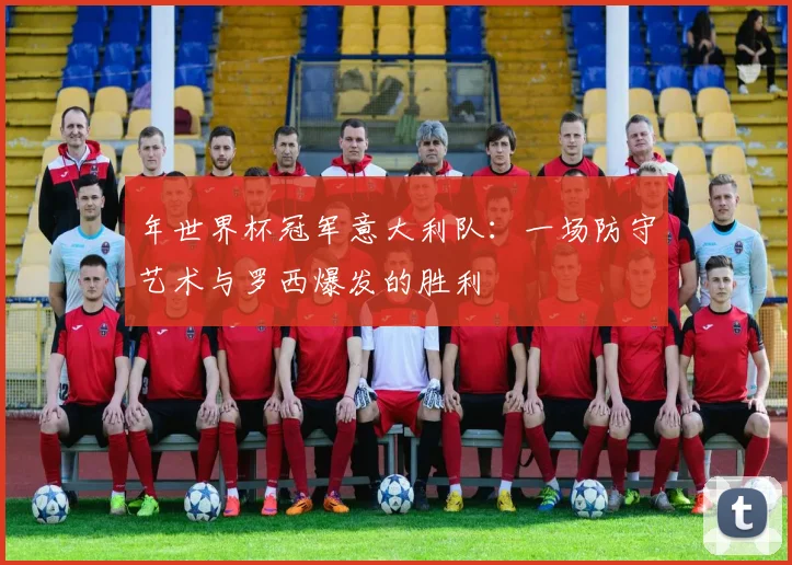 年世界杯冠军意大利队：一场防守艺术与罗西爆发的胜利