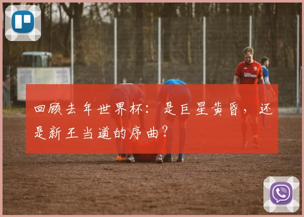 回顾去年世界杯：是巨星黄昏，还是新王当道的序曲？