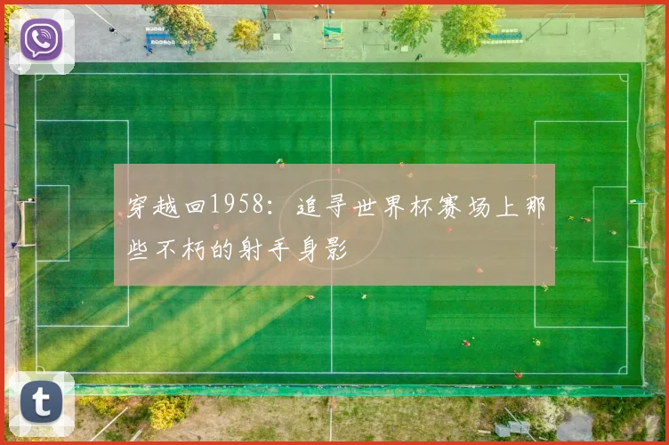 穿越回1958：追寻世界杯赛场上那些不朽的射手身影