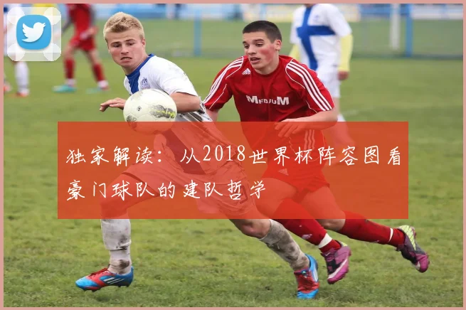 独家解读：从2018世界杯阵容图看豪门球队的建队哲学