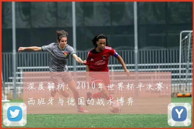 深度解析：2010年世界杯半决赛，西班牙与德国的战术博弈