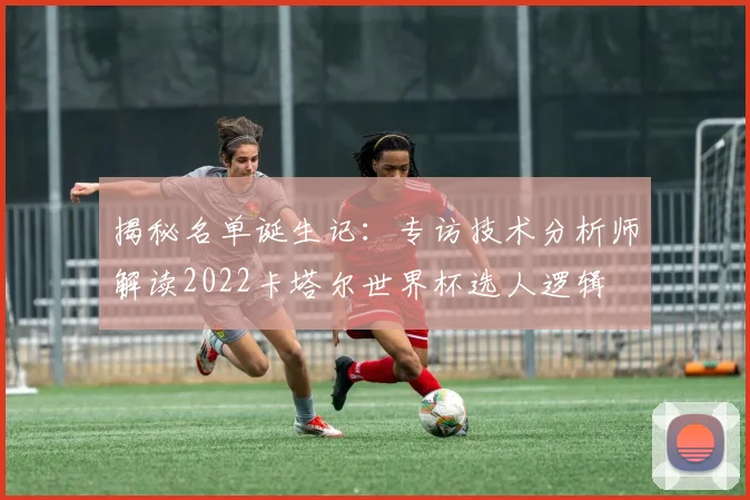 揭秘名单诞生记：专访技术分析师解读2022卡塔尔世界杯选人逻辑