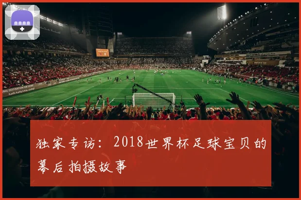 独家专访：2018世界杯足球宝贝的幕后拍摄故事