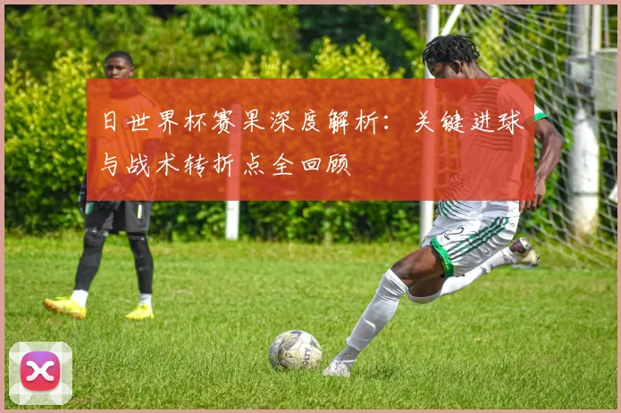 日世界杯赛果深度解析：关键进球与战术转折点全回顾